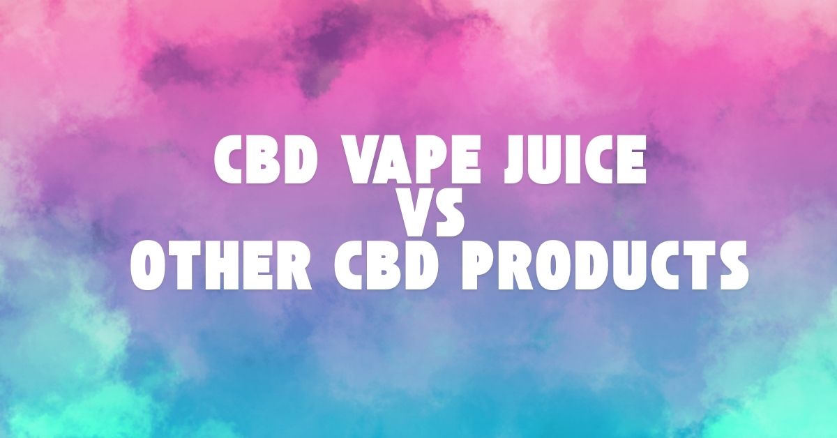 CBD Vape Juice vs. Other CBD Products